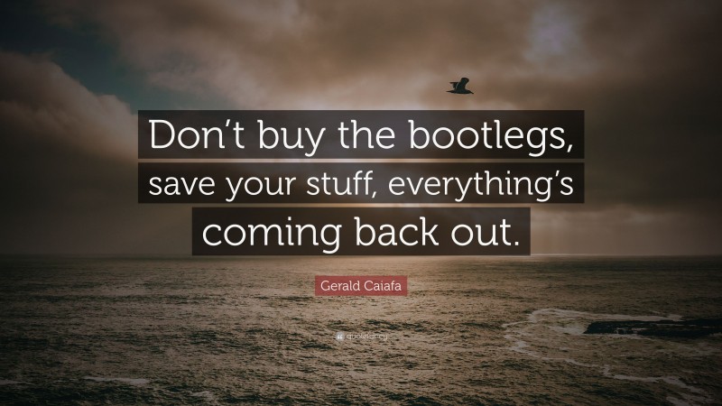 Gerald Caiafa Quote: “Don’t buy the bootlegs, save your stuff, everything’s coming back out.”