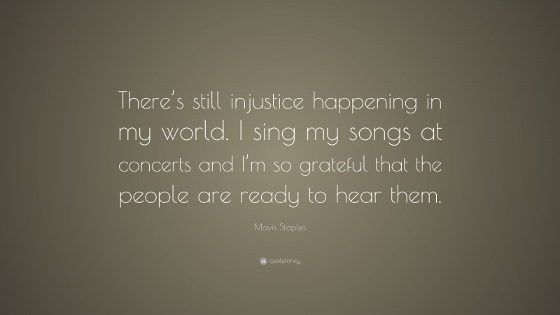 Mavis Staples Quote: “There’s still injustice happening in my world. I sing my songs at concerts and I’m so grateful that the people are ready to hear them.”