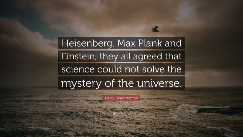 Harry Dean Stanton Quote: “Heisenberg, Max Plank and Einstein, they all agreed that science could not solve the mystery of the universe.”