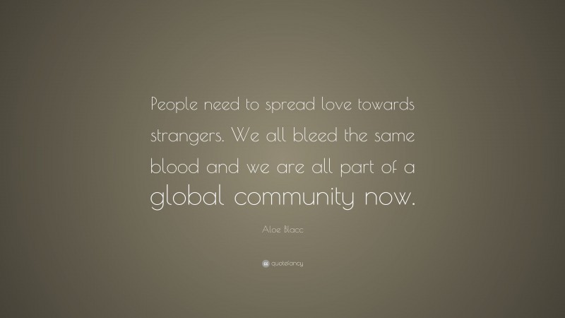 Aloe Blacc Quote: “People need to spread love towards strangers. We all bleed the same blood and we are all part of a global community now.”