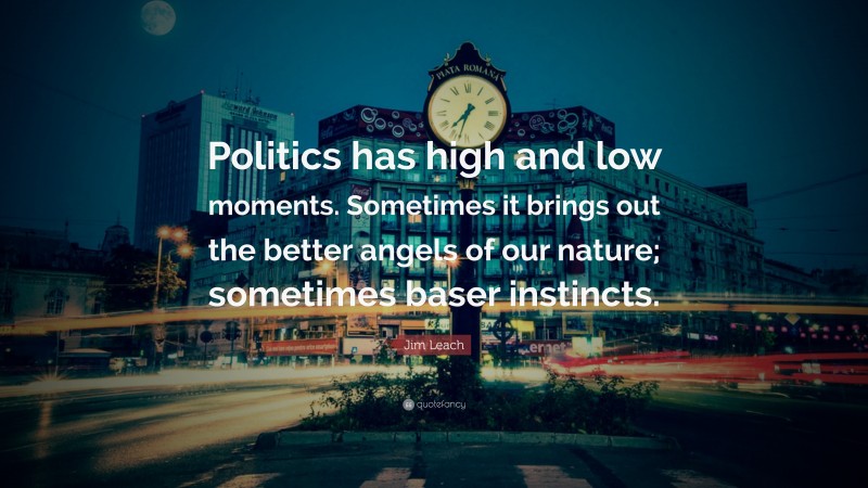 Jim Leach Quote: “Politics has high and low moments. Sometimes it brings out the better angels of our nature; sometimes baser instincts.”