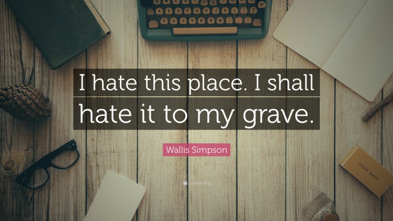 Wallis Simpson Quote: “I hate this place. I shall hate it to my grave.”