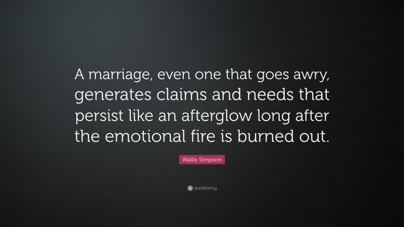 Wallis Simpson Quote: “A marriage, even one that goes awry, generates claims and needs that persist like an afterglow long after the emotional fire is burned out.”