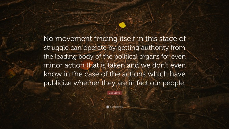 Joe Slovo Quote: “No movement finding itself in this stage of struggle can operate by getting authority from the leading body of the political organs for even minor action that is taken and we don’t even know in the case of the actions which have publicize whether they are in fact our people.”