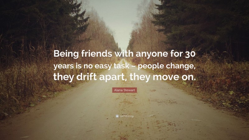 Alana Stewart Quote: “Being friends with anyone for 30 years is no easy task – people change, they drift apart, they move on.”