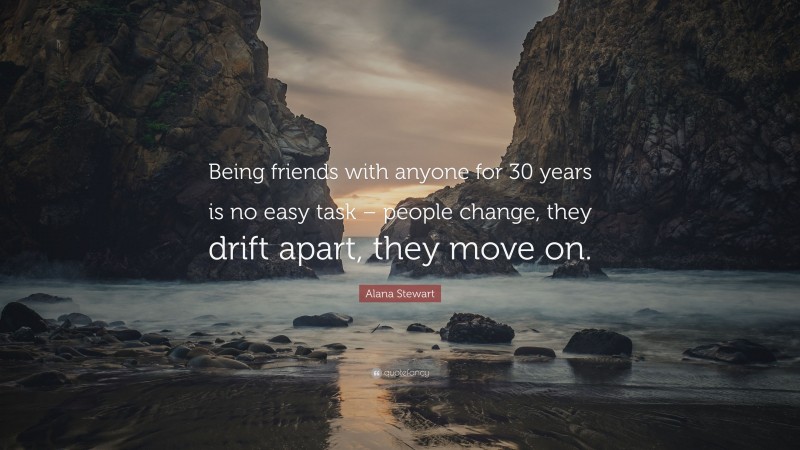 Alana Stewart Quote: “Being friends with anyone for 30 years is no easy task – people change, they drift apart, they move on.”