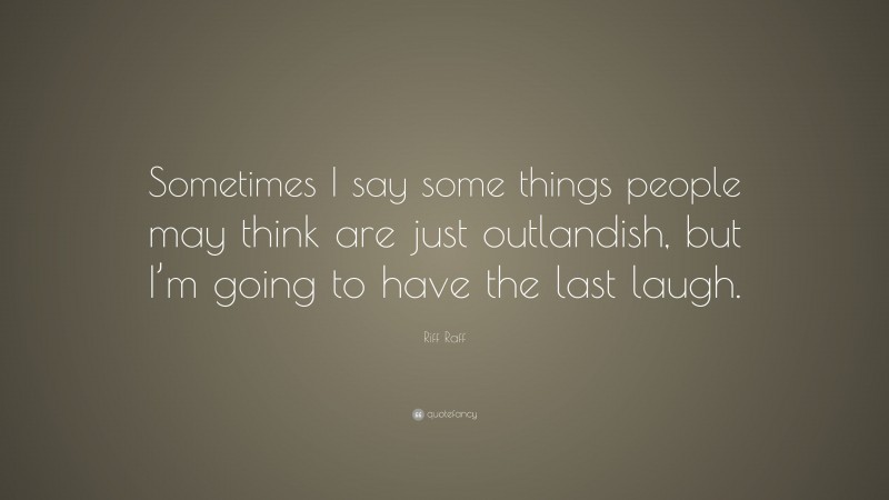 Riff Raff Quote: “Sometimes I say some things people may think are just outlandish, but I’m going to have the last laugh.”