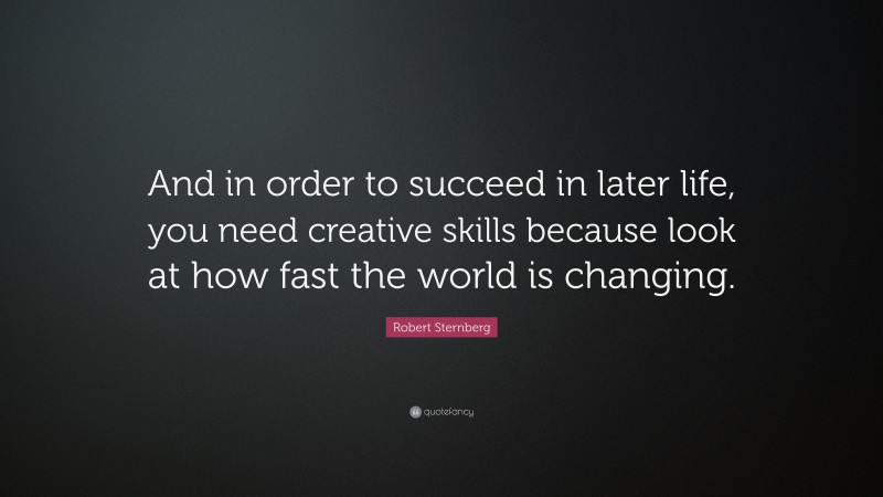 Robert Sternberg Quote: “And in order to succeed in later life, you need creative skills because look at how fast the world is changing.”