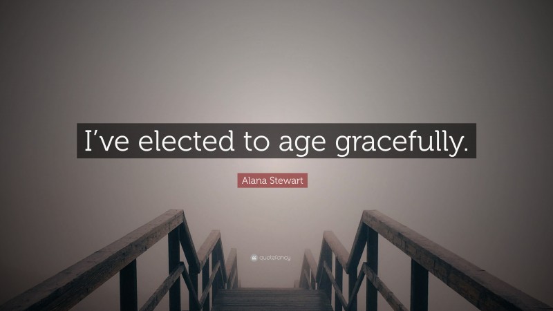 Alana Stewart Quote: “I’ve elected to age gracefully.”