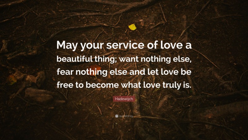 Hadewijch Quote: “May your service of love a beautiful thing; want nothing else, fear nothing else and let love be free to become what love truly is.”