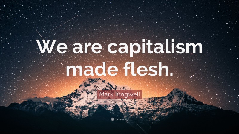 Mark Kingwell Quote: “We are capitalism made flesh.”