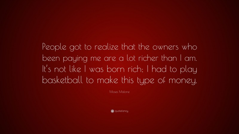Moses Malone Quote: “People got to realize that the owners who been paying me are a lot richer than I am. It’s not like I was born rich; I had to play basketball to make this type of money.”
