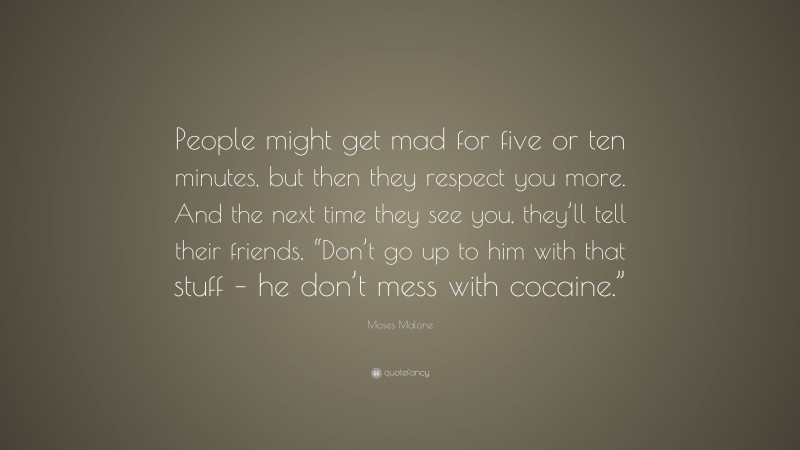 Moses Malone Quote: “People might get mad for five or ten minutes, but then they respect you more. And the next time they see you, they’ll tell their friends, “Don’t go up to him with that stuff – he don’t mess with cocaine.””