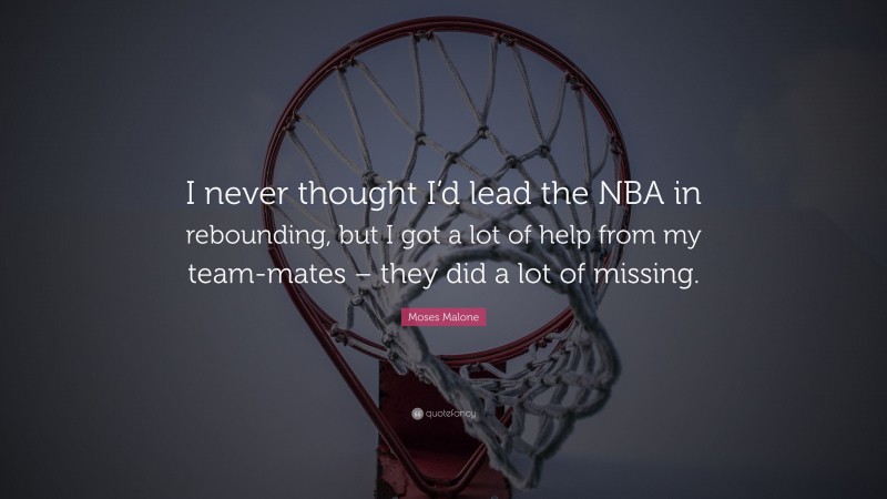 Moses Malone Quote: “I never thought I’d lead the NBA in rebounding, but I got a lot of help from my team-mates – they did a lot of missing.”