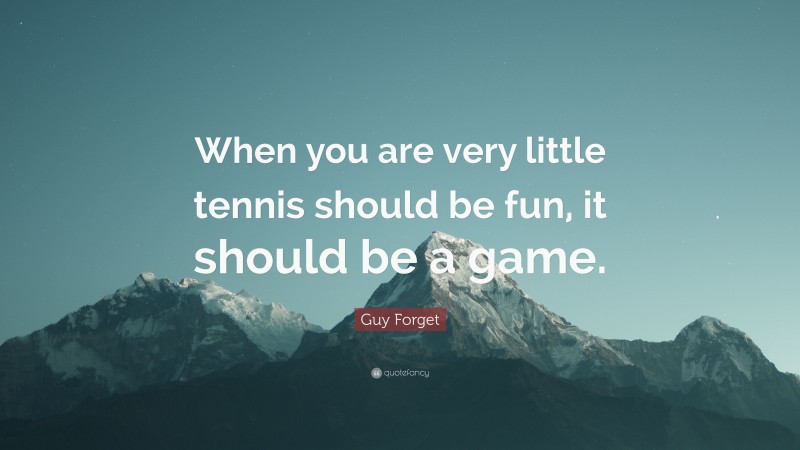 Guy Forget Quote: “When you are very little tennis should be fun, it should be a game.”
