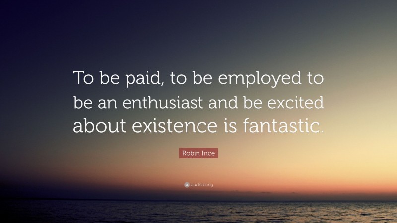 Robin Ince Quote: “To be paid, to be employed to be an enthusiast and be excited about existence is fantastic.”