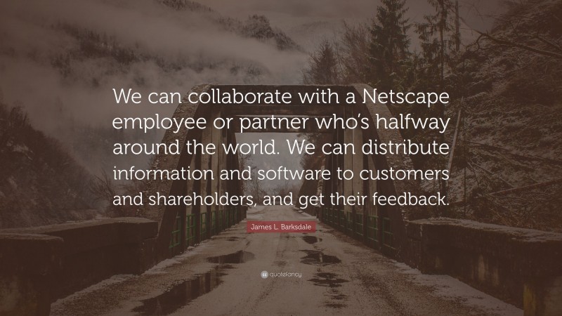 James L. Barksdale Quote: “We can collaborate with a Netscape employee or partner who’s halfway around the world. We can distribute information and software to customers and shareholders, and get their feedback.”