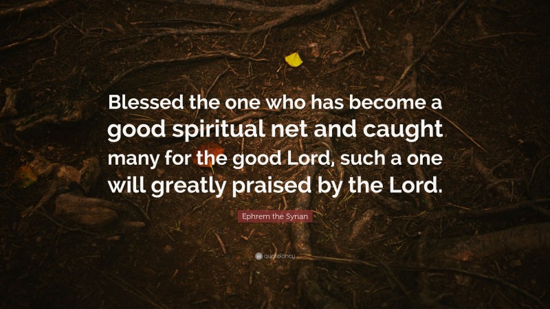 Ephrem the Syrian Quote: “Blessed the one who has become a good spiritual net and caught many for the good Lord, such a one will greatly praised by the Lord.”