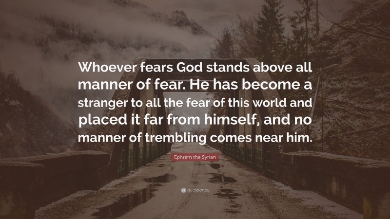 Ephrem the Syrian Quote: “Whoever fears God stands above all manner of fear. He has become a stranger to all the fear of this world and placed it far from himself, and no manner of trembling comes near him.”