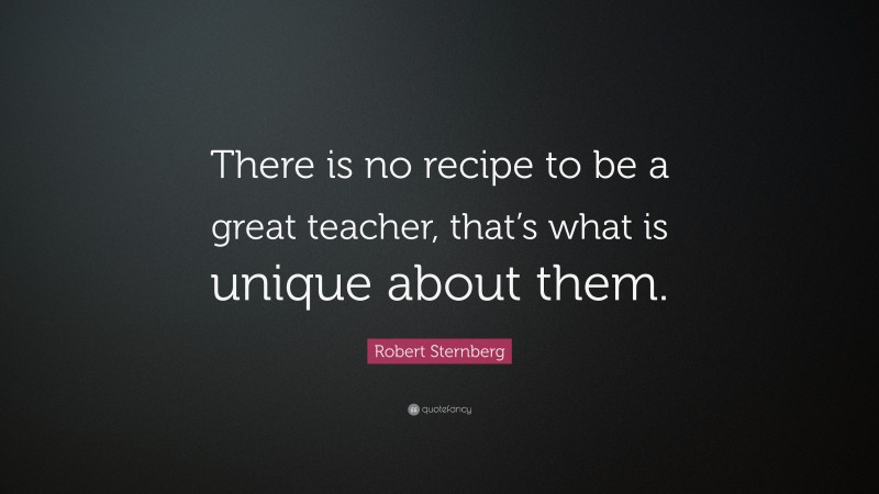Robert Sternberg Quote: “There is no recipe to be a great teacher, that’s what is unique about them.”