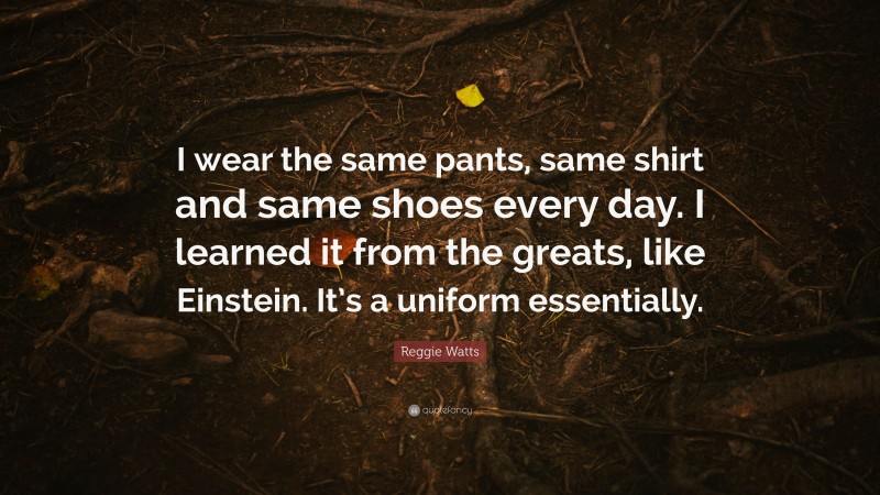 Reggie Watts Quote: “I wear the same pants, same shirt and same shoes every day. I learned it from the greats, like Einstein. It’s a uniform essentially.”