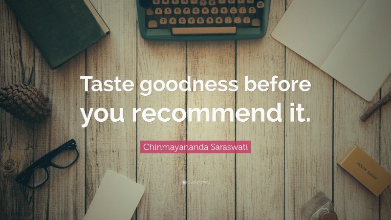 Chinmayananda Saraswati Quote: “Taste goodness before you recommend it.”