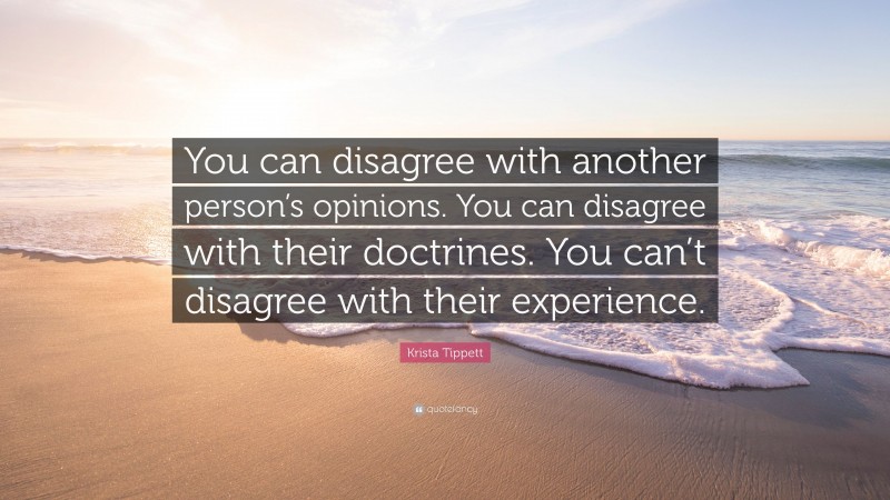 Krista Tippett Quote: “You can disagree with another person’s opinions. You can disagree with their doctrines. You can’t disagree with their experience.”