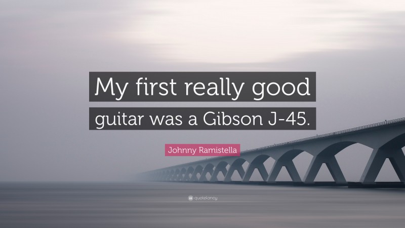 Johnny Ramistella Quote: “My first really good guitar was a Gibson J-45.”