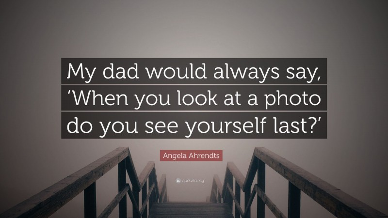 Angela Ahrendts Quote: “My dad would always say, ‘When you look at a photo do you see yourself last?’”