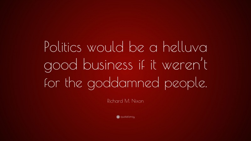 Richard M. Nixon Quote: “Politics would be a helluva good business if it weren’t for the goddamned people.”