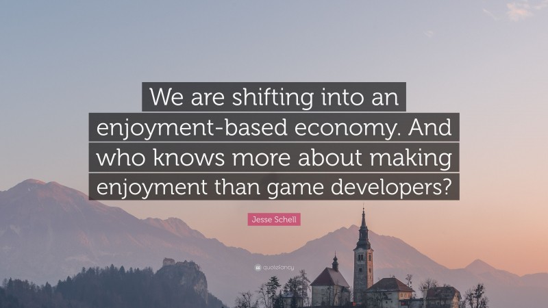 Jesse Schell Quote: “We are shifting into an enjoyment-based economy. And who knows more about making enjoyment than game developers?”