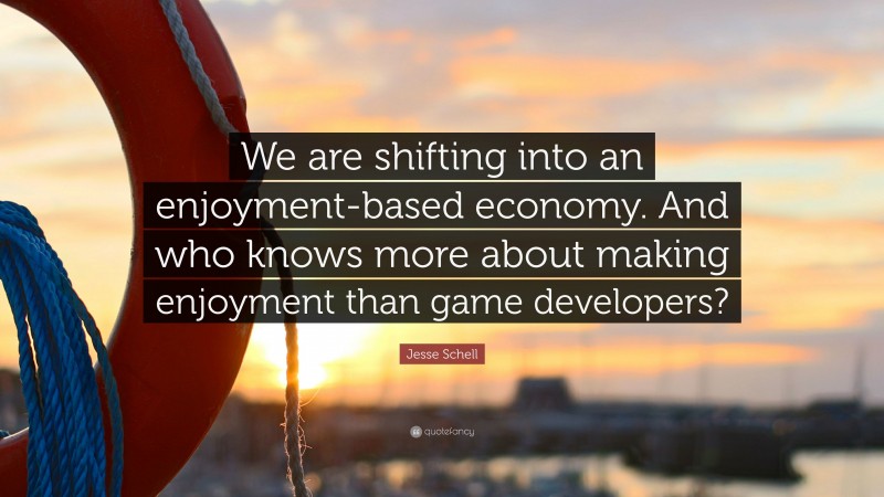 Jesse Schell Quote: “We are shifting into an enjoyment-based economy. And who knows more about making enjoyment than game developers?”