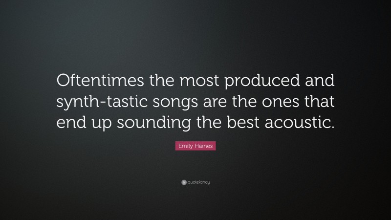 Emily Haines Quote: “Oftentimes the most produced and synth-tastic songs are the ones that end up sounding the best acoustic.”