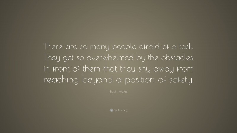 Edwin Moses Quote: “There are so many people afraid of a task. They get so overwhelmed by the obstacles in front of them that they shy away from reaching beyond a position of safety.”
