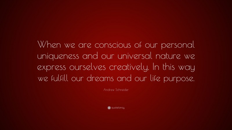 Andrew Schneider Quote: “When we are conscious of our personal uniqueness and our universal nature we express ourselves creatively. In this way we fulfill our dreams and our life purpose.”