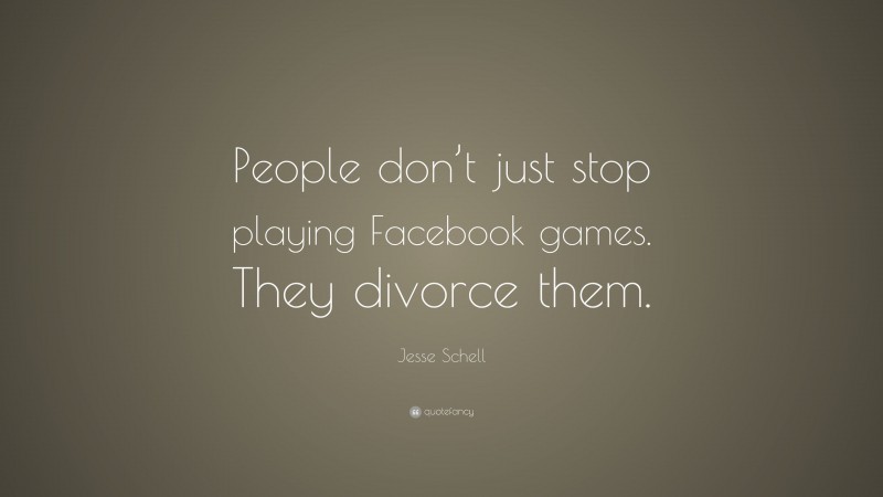 Jesse Schell Quote: “People don’t just stop playing Facebook games. They divorce them.”