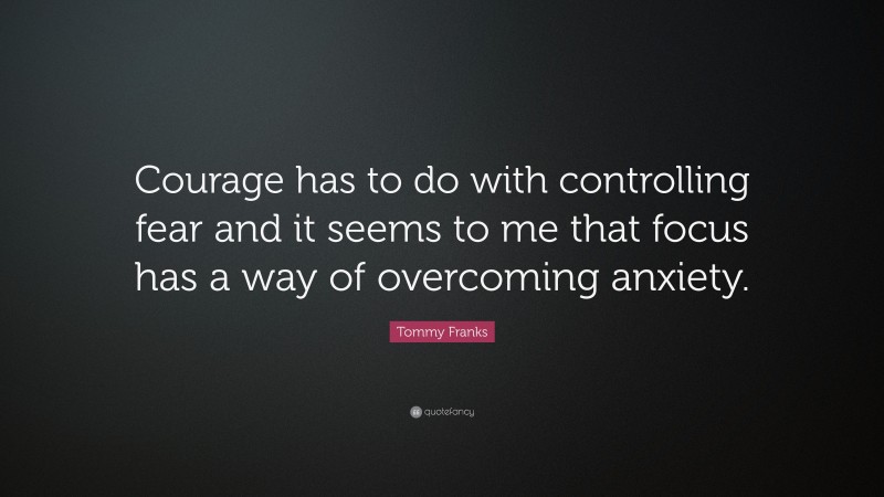 Tommy Franks Quote: “Courage has to do with controlling fear and it seems to me that focus has a way of overcoming anxiety.”