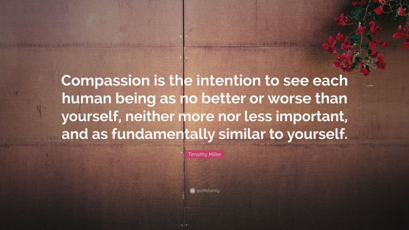 Timothy Miller Quote: “Compassion is the intention to see each human being as no better or worse than yourself, neither more nor less important, and as fundamentally similar to yourself.”