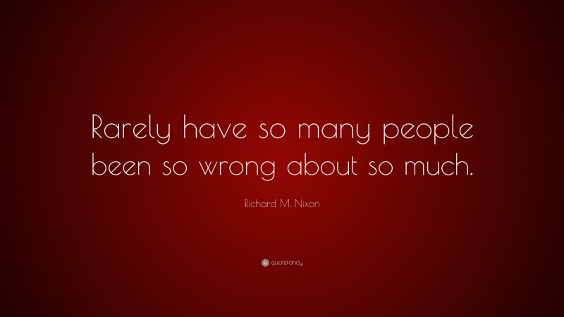 Richard M. Nixon Quote: “Rarely have so many people been so wrong about so much.”