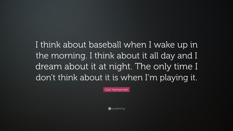 Carl Yastrzemski Quote: “I think about baseball when I wake up in the morning. I think about it all day and I dream about it at night. The only time I don’t think about it is when I’m playing it.”