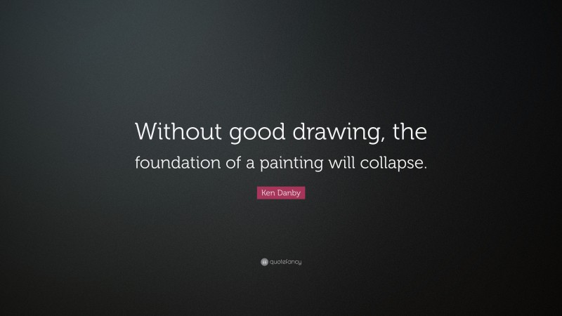 Ken Danby Quote: “Without good drawing, the foundation of a painting will collapse.”