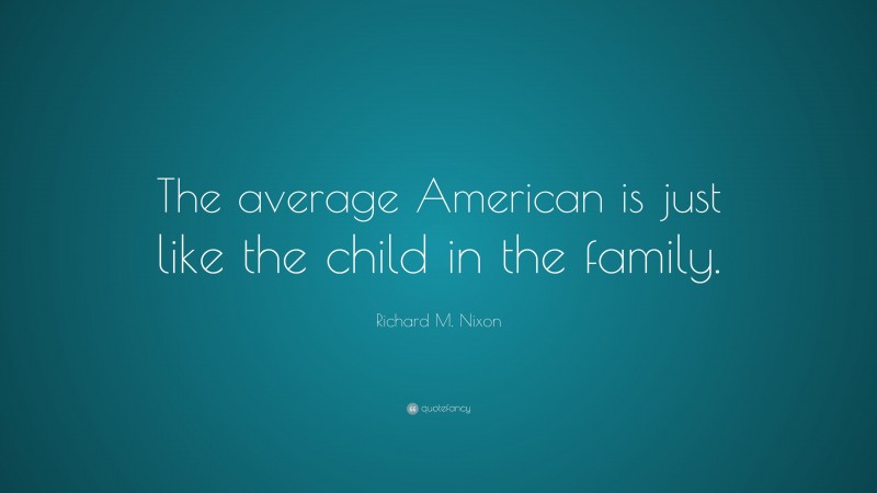 Richard M. Nixon Quote: “The average American is just like the child in the family.”