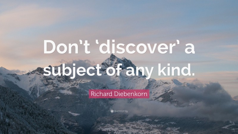Richard Diebenkorn Quote: “Don’t ‘discover’ a subject of any kind.”