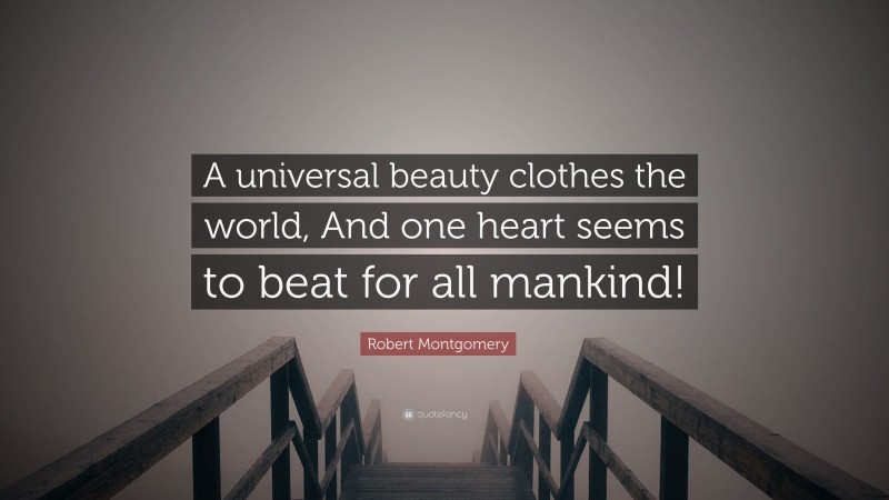Robert Montgomery Quote: “A universal beauty clothes the world, And one heart seems to beat for all mankind!”