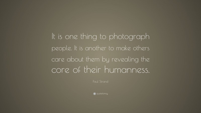 Paul Strand Quote: “It is one thing to photograph people. It is another to make others care about them by revealing the core of their humanness.”