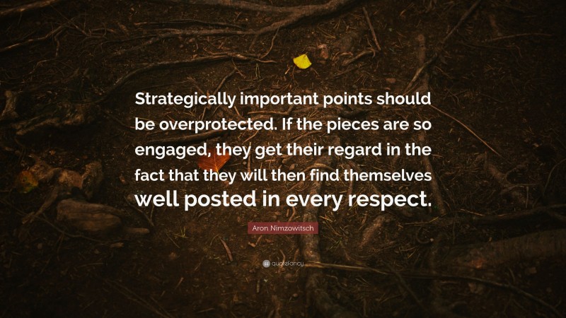 Aron Nimzowitsch Quote: “Strategically important points should be overprotected. If the pieces are so engaged, they get their regard in the fact that they will then find themselves well posted in every respect.”