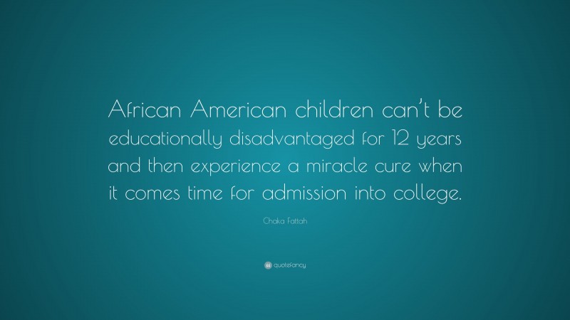 Chaka Fattah Quote: “African American children can’t be educationally disadvantaged for 12 years and then experience a miracle cure when it comes time for admission into college.”