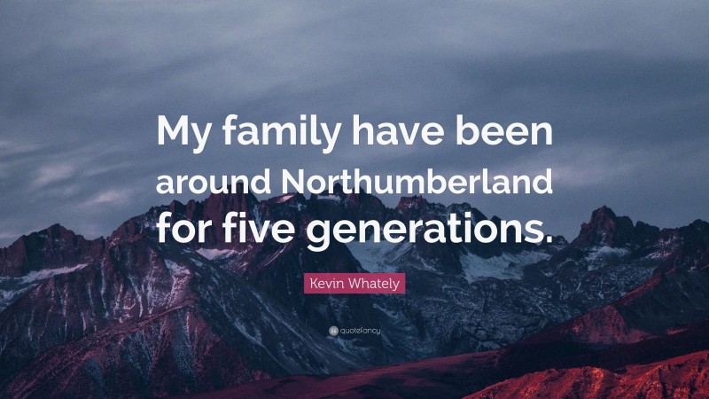 Kevin Whately Quote: “My family have been around Northumberland for five generations.”