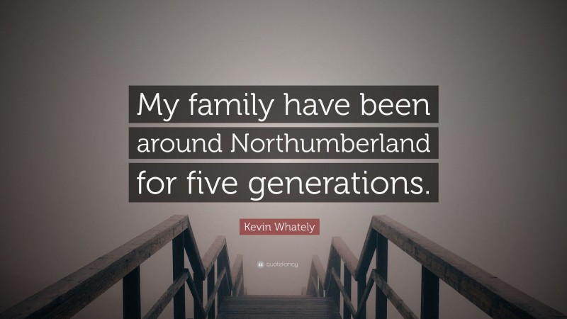 Kevin Whately Quote: “My family have been around Northumberland for five generations.”