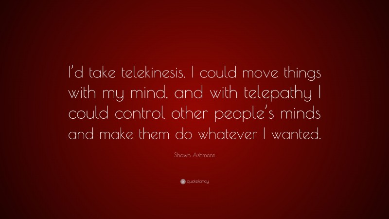 Shawn Ashmore Quote: “I’d take telekinesis. I could move things with my mind, and with telepathy I could control other people’s minds and make them do whatever I wanted.”